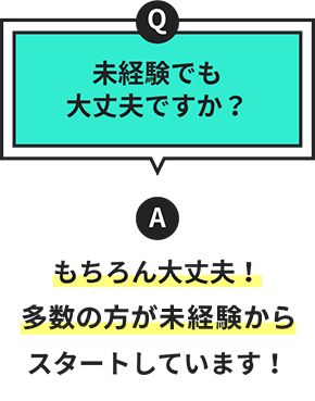 Q.未経験でも大丈夫ですか？　A.もちろん大丈夫！約80％が未経験からスタートしています！