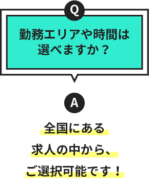 Q.勤務エリアや時間は選べますか？　A.全国にある求人の中から、ご選択可能です！