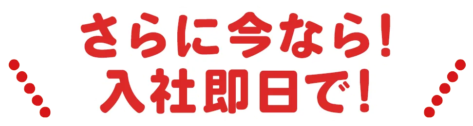さらに今なら入社即日で