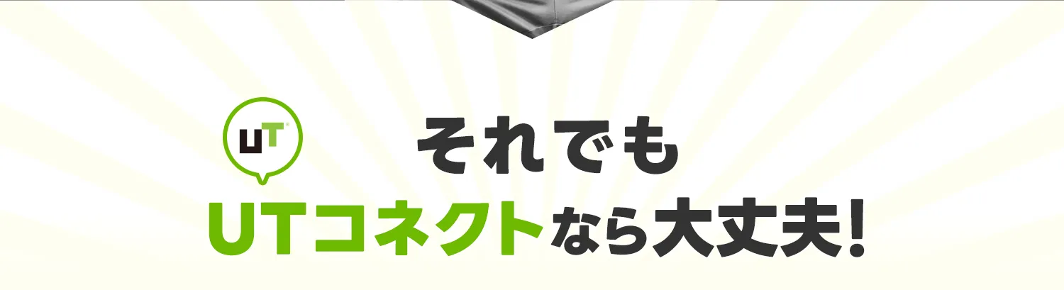 それでもUTコネクトなら大丈夫！