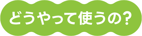 どうやって使うの?