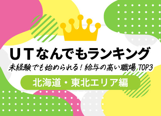 ＵＴなんでもランキング　Vol.8　未経験でも始められる！給与の高い職場 TOP3～北海道・東北編～