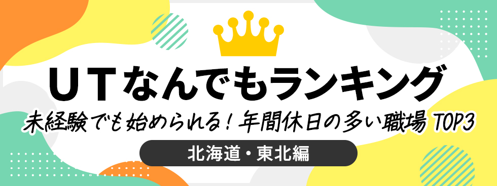 ＵＴなんでもランキング　Vol.9　未経験でも始められる！年間休日の多い職場 TOP3～北海道・東北編～