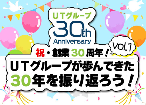 【30周年企画 vol.1】祝・創業30周年!UTグループが歩んできた30年を振り返ろう!