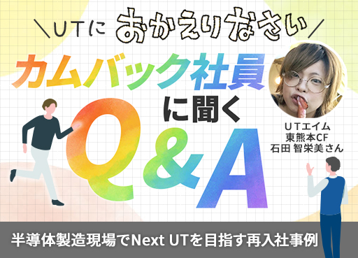 \UTにおかえりなさい/ カムバック社員に聞くQ&A ~UTエイム 東熊本CF 石田 智栄美さんの事例~